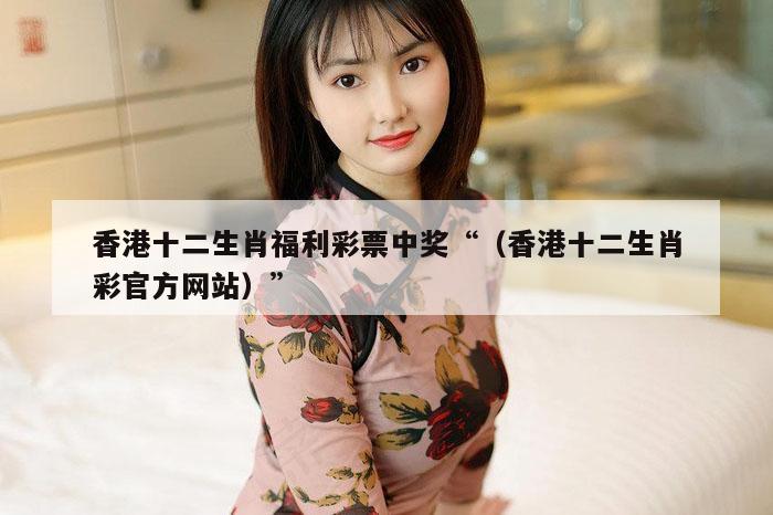 香港十二生肖福利彩票中奖“（香港十二生肖彩官方网站）”