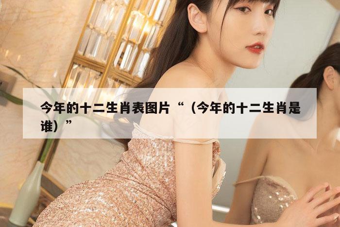 今年的十二生肖表图片“（今年的十二生肖是谁）”