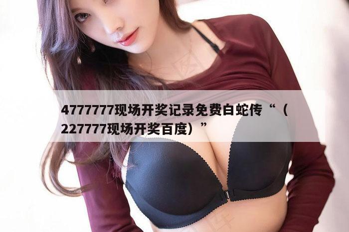 4777777现场开奖记录免费白蛇传“（227777现场开奖百度）”