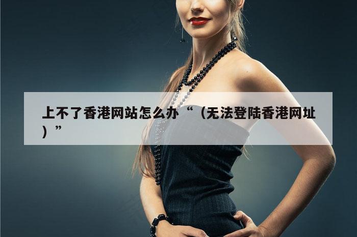 上不了香港网站怎么办“（无法登陆香港网址）”
