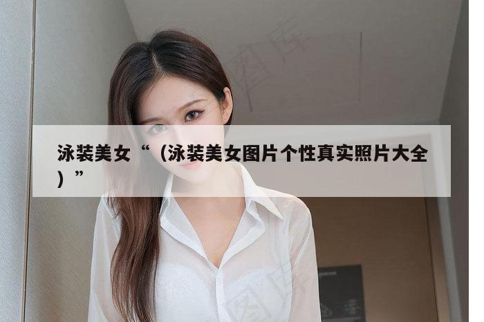 泳装美女“（泳装美女图片个性真实照片大全）”