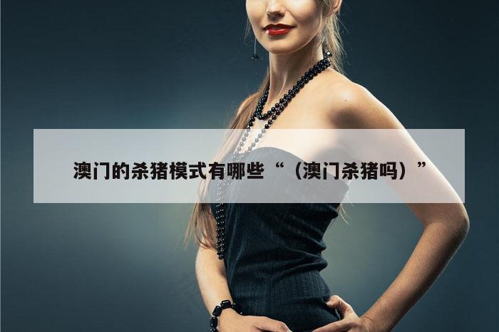 澳门的杀猪模式有哪些“（澳门杀猪吗）”