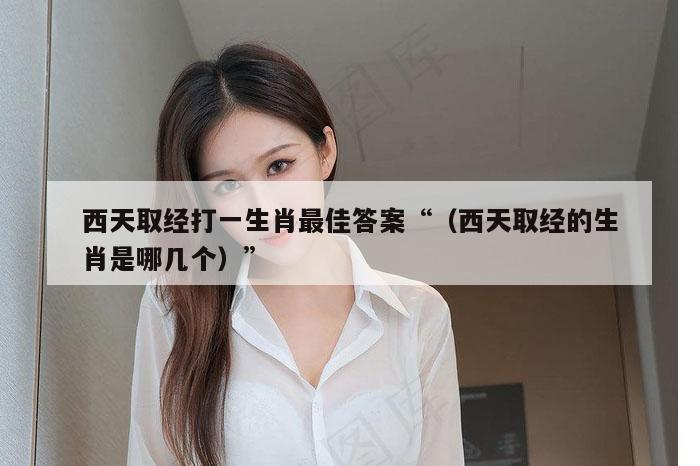 西天取经打一生肖最佳答案“（西天取经的生肖是哪几个）”