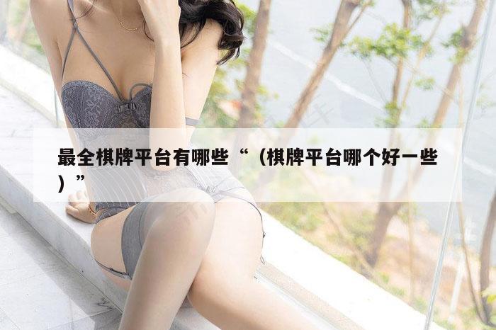 最全棋牌平台有哪些“（棋牌平台哪个好一些）”