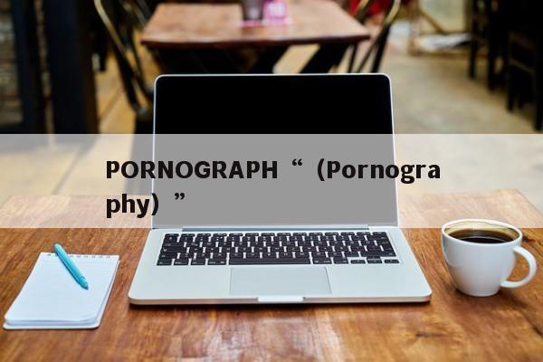 PORNOGRAPH“（Pornography）”