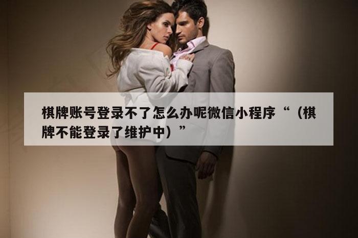 棋牌账号登录不了怎么办呢微信小程序“（棋牌不能登录了维护中）”